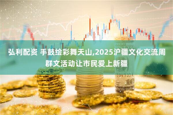 弘利配资 手鼓绘彩舞天山,2025沪疆文化交流周群文活动让市民爱上新疆
