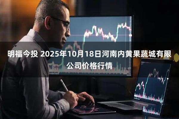 明福今投 2025年10月18日河南内黄果蔬城有限公司价格行情
