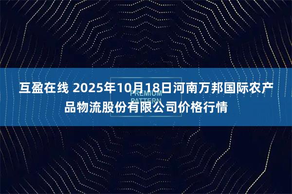 互盈在线 2025年10月18日河南万邦国际农产品物流股份有限公司价格行情