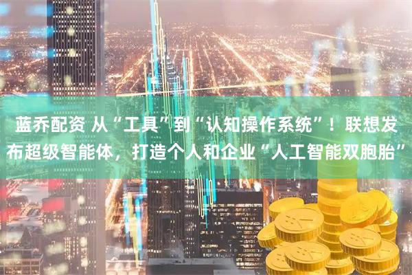 蓝乔配资 从“工具”到“认知操作系统”！联想发布超级智能体，打造个人和企业“人工智能双胞胎”