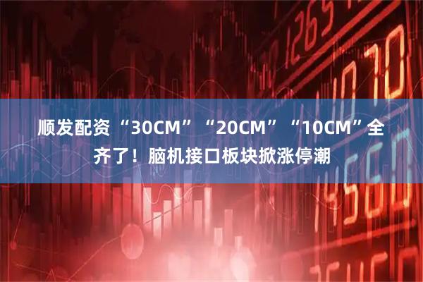 顺发配资 “30CM” “20CM” “10CM”全齐了！脑机接口板块掀涨停潮