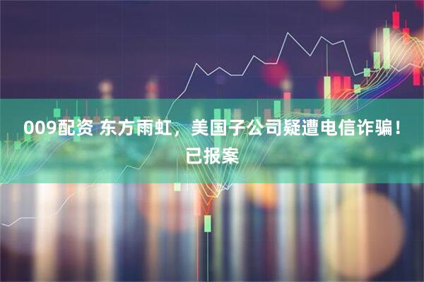 009配资 东方雨虹，美国子公司疑遭电信诈骗！已报案