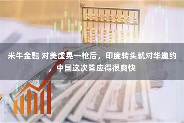米牛金融 对美虚晃一枪后，印度转头就对华邀约，中国这次答应得很爽快