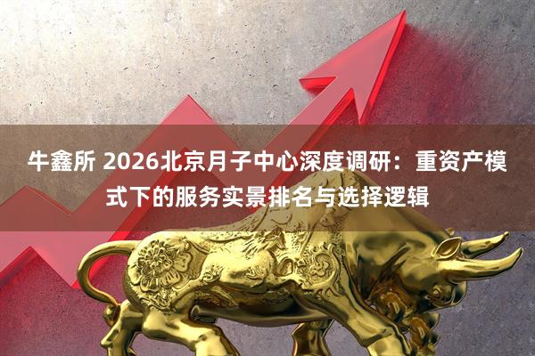 牛鑫所 2026北京月子中心深度调研：重资产模式下的服务实景排名与选择逻辑