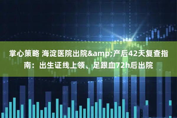 掌心策略 海淀医院出院&产后42天复查指南：出生证线上领、足跟血72h后出院