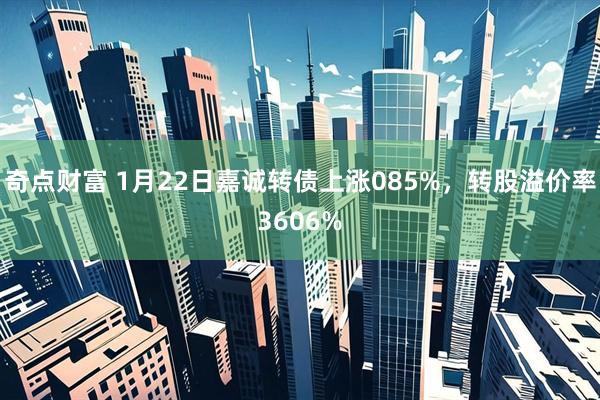奇点财富 1月22日嘉诚转债上涨085%，转股溢价率3606%