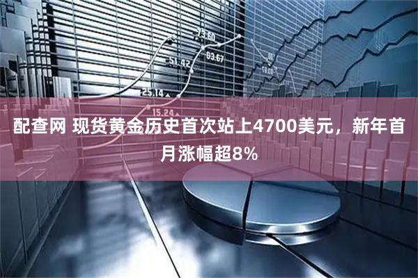配查网 现货黄金历史首次站上4700美元，新年首月涨幅超8%