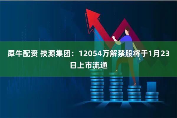 犀牛配资 技源集团：12054万解禁股将于1月23日上市流通