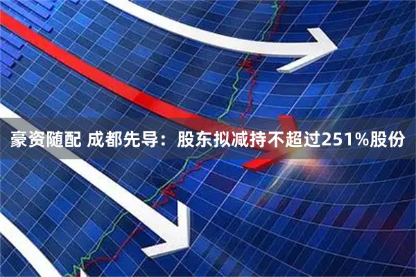 豪资随配 成都先导：股东拟减持不超过251%股份