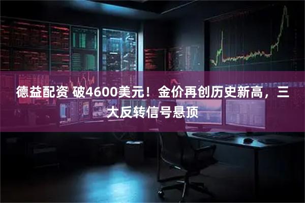德益配资 破4600美元！金价再创历史新高，三大反转信号悬顶