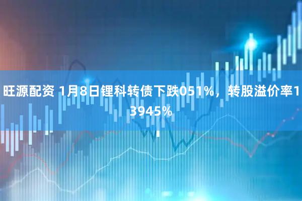 旺源配资 1月8日锂科转债下跌051%，转股溢价率13945%