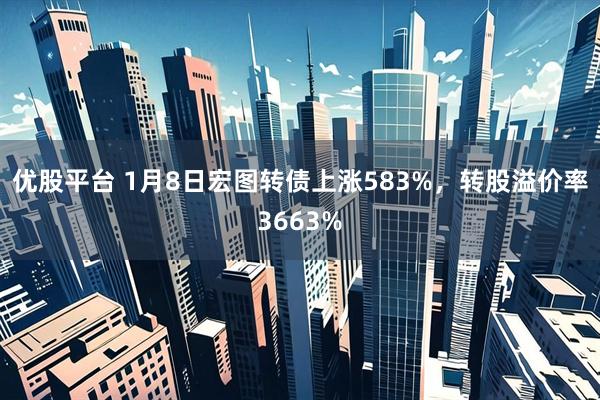 优股平台 1月8日宏图转债上涨583%，转股溢价率3663%