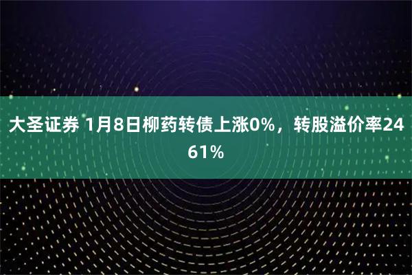大圣证券 1月8日柳药转债上涨0%，转股溢价率2461%