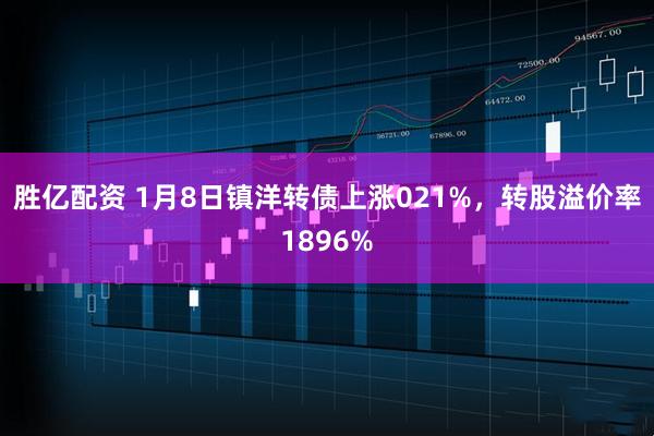 胜亿配资 1月8日镇洋转债上涨021%，转股溢价率1896%