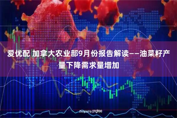 爱优配 加拿大农业部9月份报告解读——油菜籽产量下降需求量增加