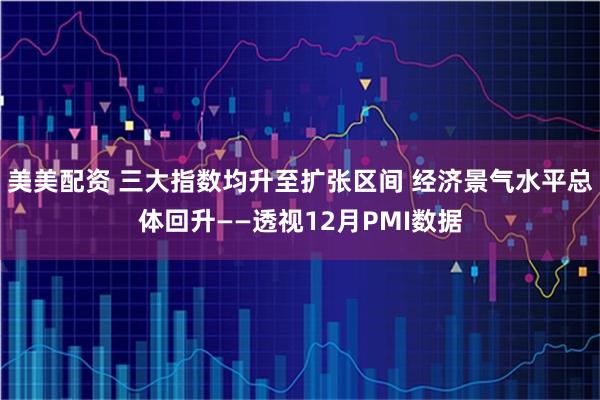 美美配资 三大指数均升至扩张区间 经济景气水平总体回升——透视12月PMI数据