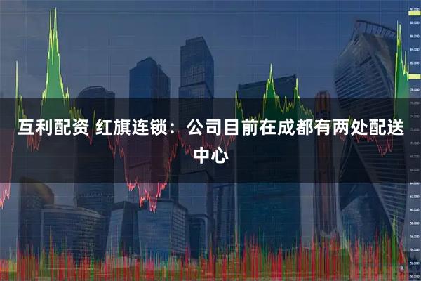 互利配资 红旗连锁：公司目前在成都有两处配送中心