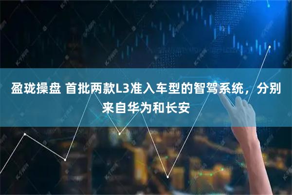 盈珑操盘 首批两款L3准入车型的智驾系统，分别来自华为和长安