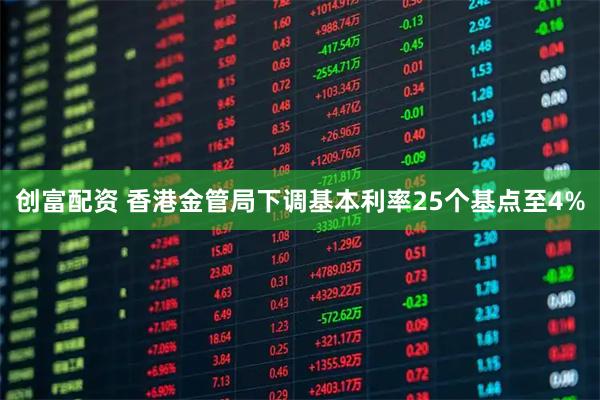 创富配资 香港金管局下调基本利率25个基点至4%