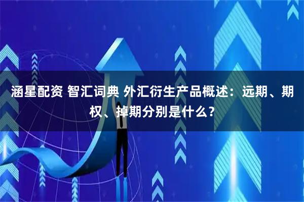 涵星配资 智汇词典 外汇衍生产品概述：远期、期权、掉期分别是什么？