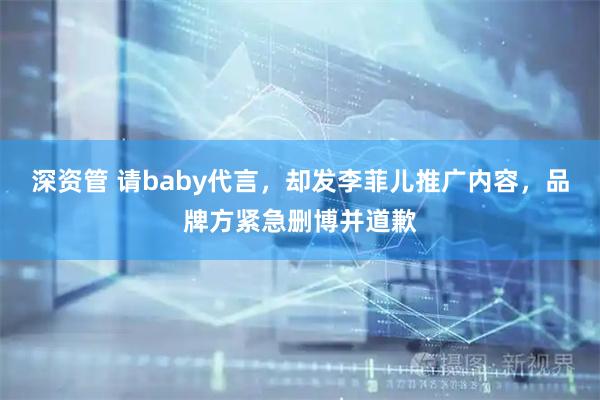 深资管 请baby代言，却发李菲儿推广内容，品牌方紧急删博并道歉