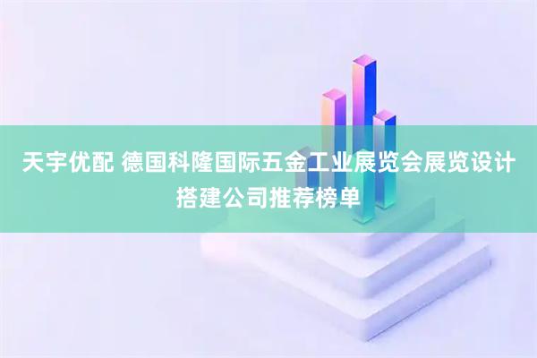 天宇优配 德国科隆国际五金工业展览会展览设计搭建公司推荐榜单