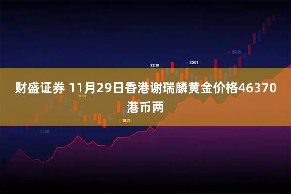 财盛证券 11月29日香港谢瑞麟黄金价格46370港币两