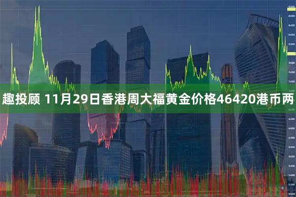 趣投顾 11月29日香港周大福黄金价格46420港币两