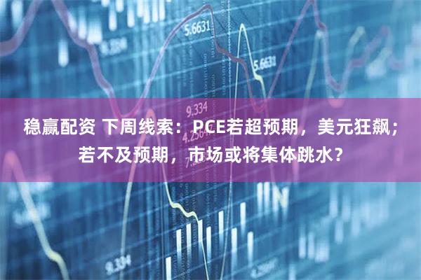 稳赢配资 下周线索：PCE若超预期，美元狂飙；若不及预期，市场或将集体跳水？