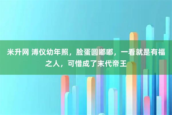 米升网 溥仪幼年照，脸蛋圆嘟嘟，一看就是有福之人，可惜成了末代帝王