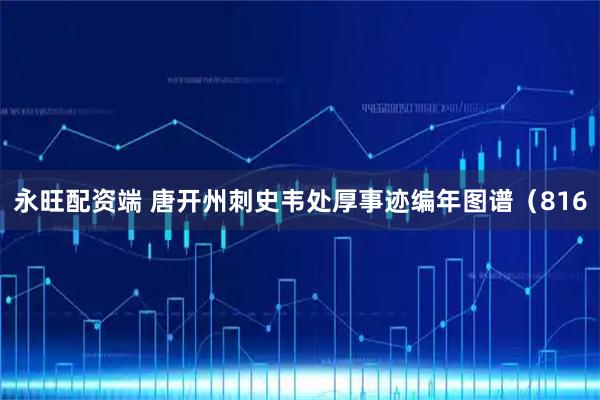 永旺配资端 唐开州刺史韦处厚事迹编年图谱（816