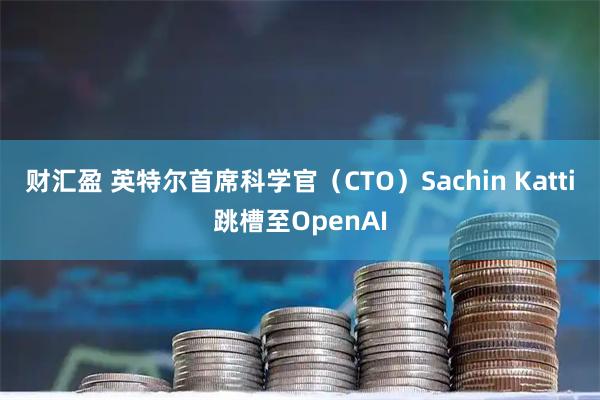 财汇盈 英特尔首席科学官（CTO）Sachin Katti跳槽至OpenAI