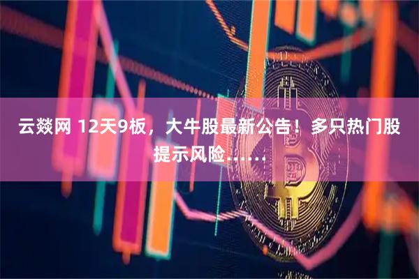 云燚网 12天9板，大牛股最新公告！多只热门股提示风险……