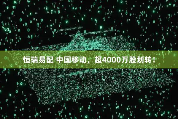 恒瑞易配 中国移动，超4000万股划转！