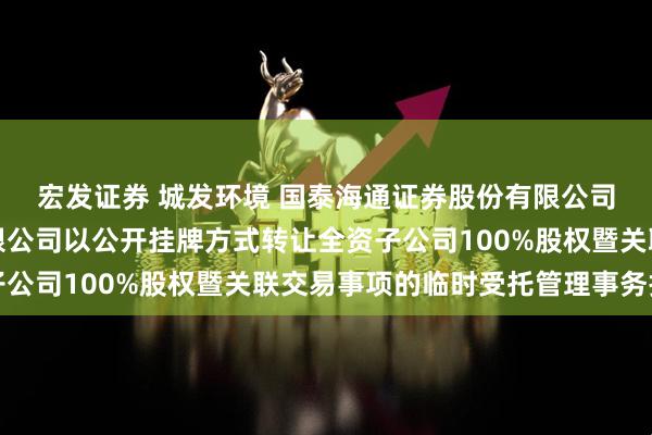 宏发证券 城发环境 国泰海通证券股份有限公司关于城发环境股份有限公司以公开挂牌方式转让全资子公司100%股权暨关联交易事项的临时受托管理事务报告