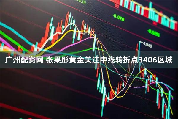 广州配资网 张果彤黄金关注中线转折点3406区域