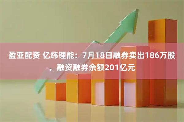 盈亚配资 亿纬锂能：7月18日融券卖出186万股，融资融券余额201亿元