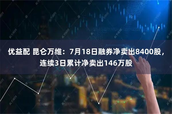 优益配 昆仑万维：7月18日融券净卖出8400股，连续3日累计净卖出146万股