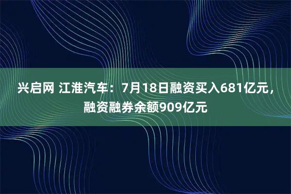 兴启网 江淮汽车：7月18日融资买入681亿元，融资融券余额909亿元