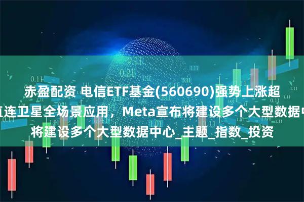 赤盈配资 电信ETF基金(560690)强势上涨超2%！中国电信发布直连卫星全场景应用，Meta宣布将建设多个大型数据中心_主题_指数_投资