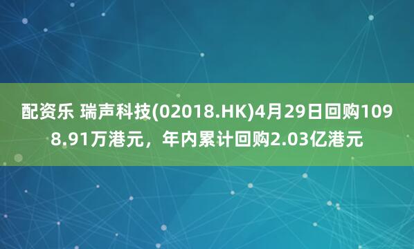 配资乐 瑞声科技(02018.HK)4月29日回购1098.91万港元，年内累计回购2.03亿港元