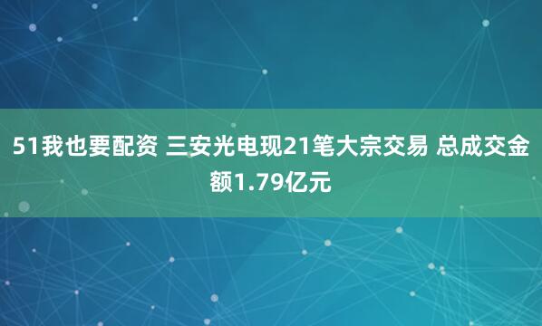 51我也要配资 三安光电现21笔大宗交易 总成交金额1.79亿元