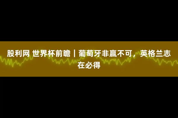 股利网 世界杯前瞻｜葡萄牙非赢不可，英格兰志在必得